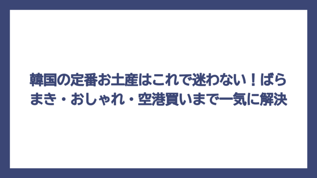 韓国の定番お土産はこれで迷わない！ばらまき・おしゃれ・空港買いまで一気に解決