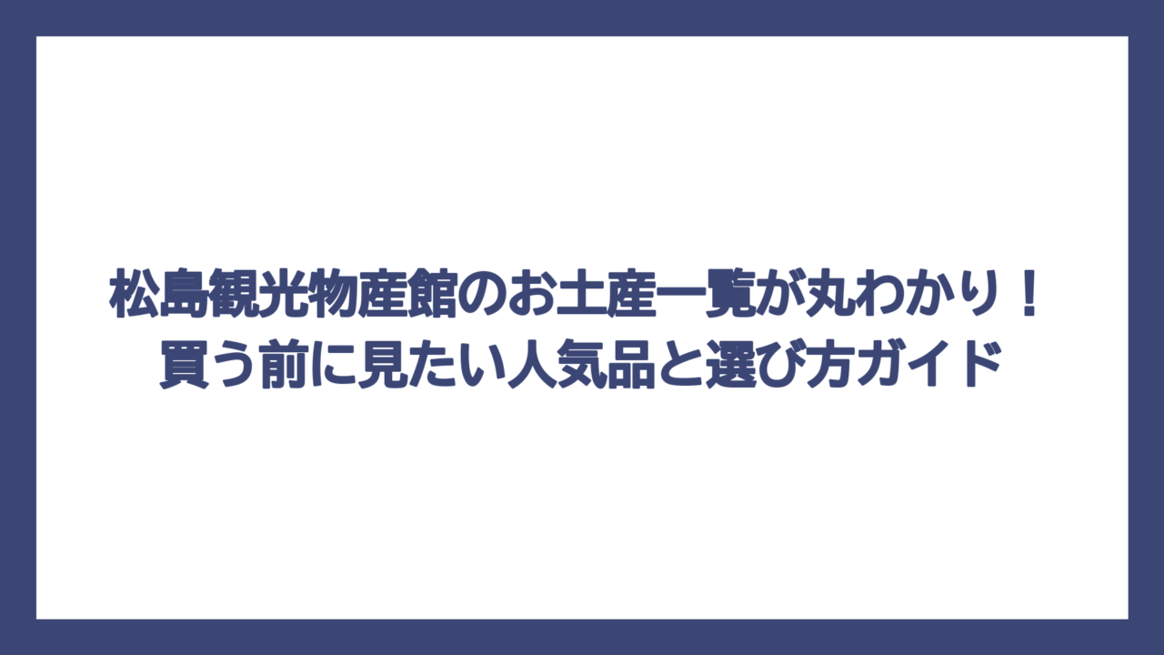 松島観光物産館のお土産一覧が丸わかり！買う前に見たい人気品と選び方ガイド