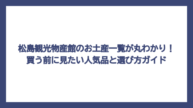松島観光物産館のお土産一覧が丸わかり！買う前に見たい人気品と選び方ガイド