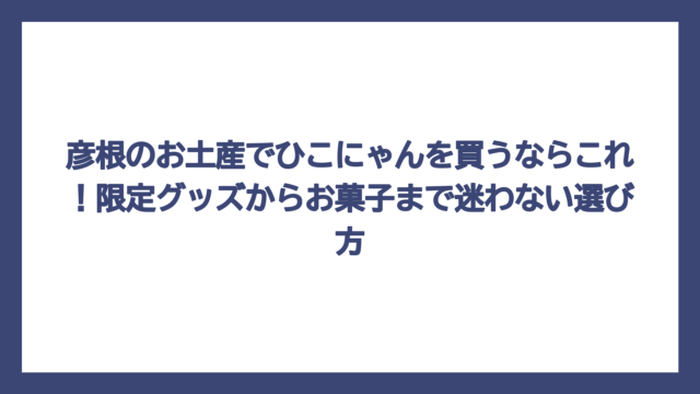 彦根のお土産でひこにゃんを買うならこれ！限定グッズからお菓子まで迷わない選び方