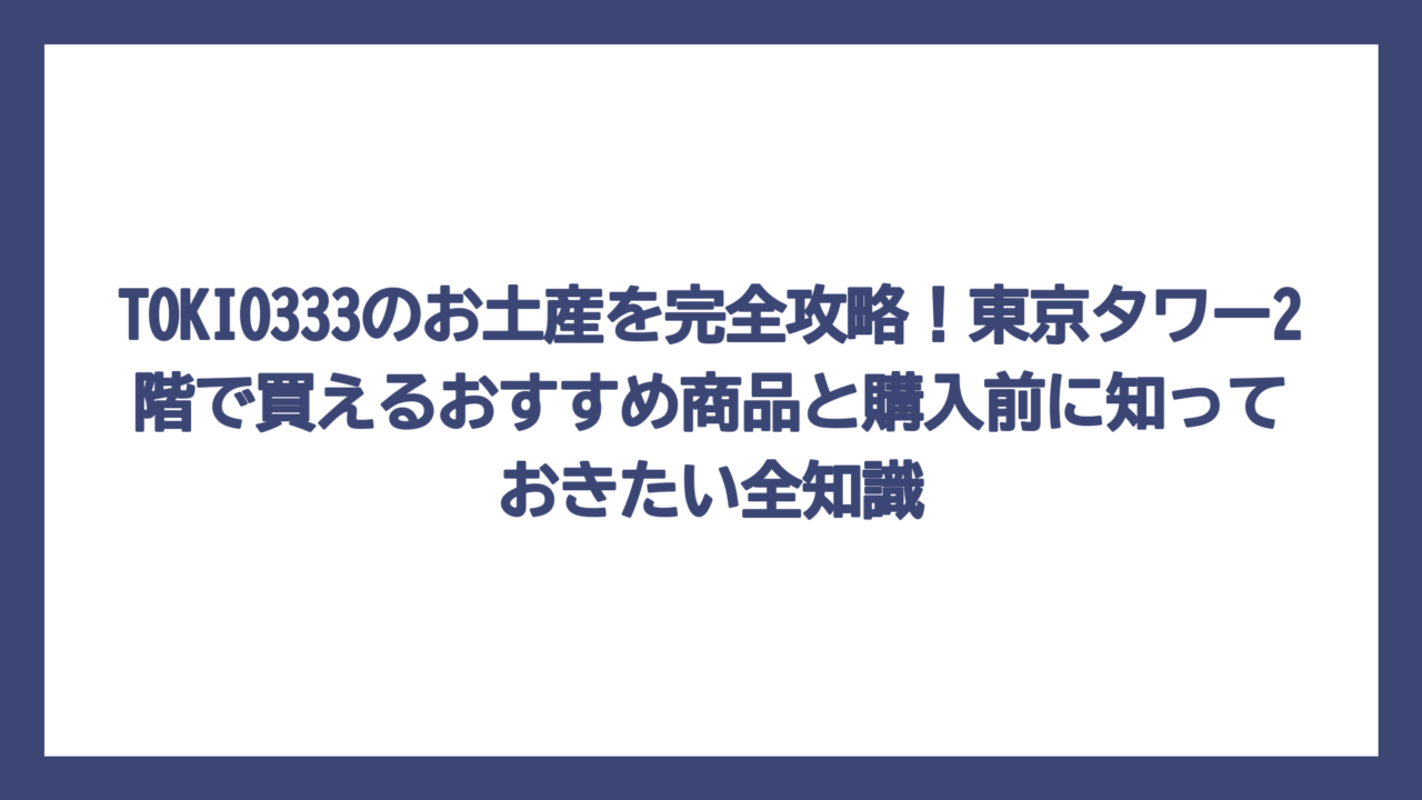 TOKIO333のお土産を完全攻略！東京タワー2階で買えるおすすめ商品と購入前に知っておきたい全知識