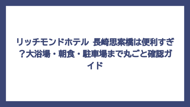 リッチモンドホテル 長崎思案橋は便利すぎ？大浴場・朝食・駐車場まで丸ごと確認ガイド