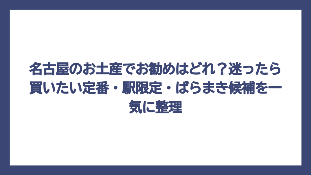 名古屋のお土産でお勧めはどれ？迷ったら買いたい定番・駅限定・ばらまき候補を一気に整理