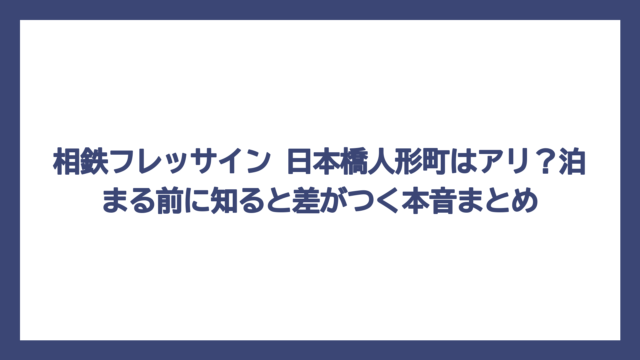 相鉄フレッサイン 日本橋人形町はアリ？泊まる前に知ると差がつく本音まとめ
