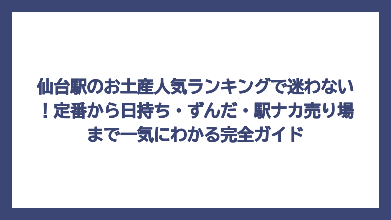 仙台駅のお土産人気ランキングで迷わない！定番から日持ち・ずんだ・駅ナカ売り場まで一気にわかる完全ガイド