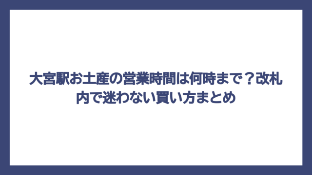 大宮駅お土産の営業時間は何時まで？改札内で迷わない買い方まとめ