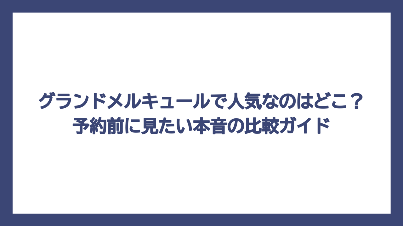 グランドメルキュールで人気なのはどこ？予約前に見たい本音の比較ガイド