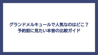 グランドメルキュールで人気なのはどこ？予約前に見たい本音の比較ガイド