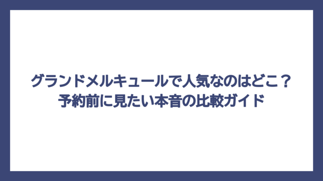 グランドメルキュールで人気なのはどこ？予約前に見たい本音の比較ガイド