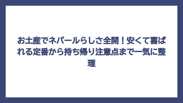 お土産でネパールらしさ全開！安くて喜ばれる定番から持ち帰り注意点まで一気に整理