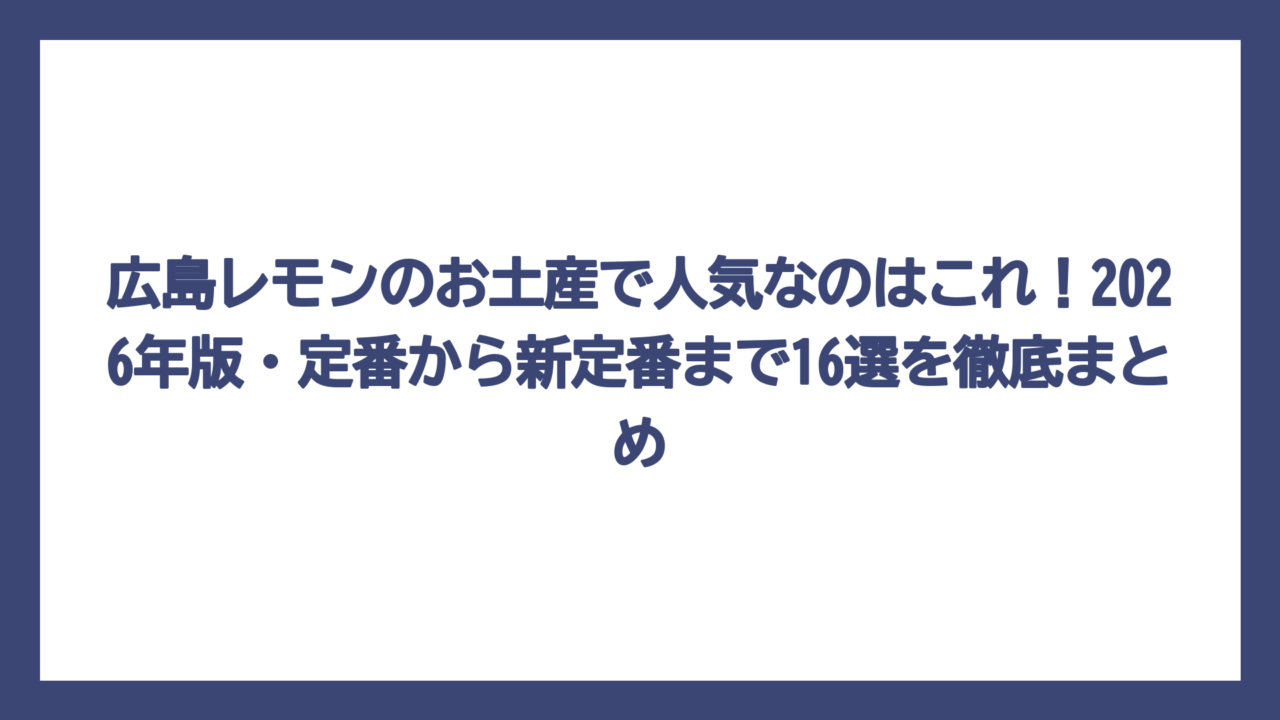 広島レモンのお土産で人気なのはこれ！2026年版・定番から新定番まで16選を徹底まとめ