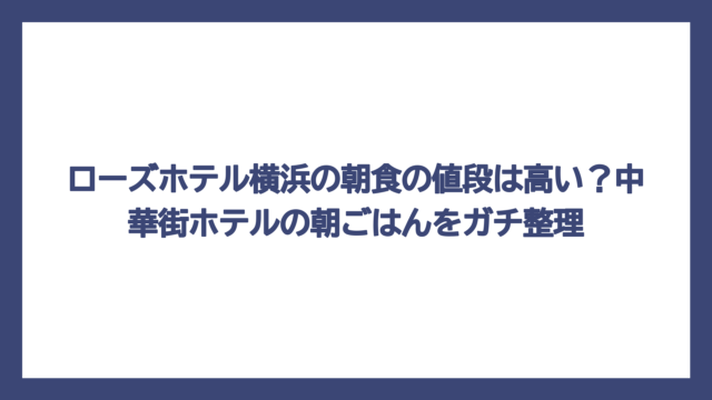ローズホテル横浜の朝食の値段は高い？中華街ホテルの朝ごはんをガチ整理