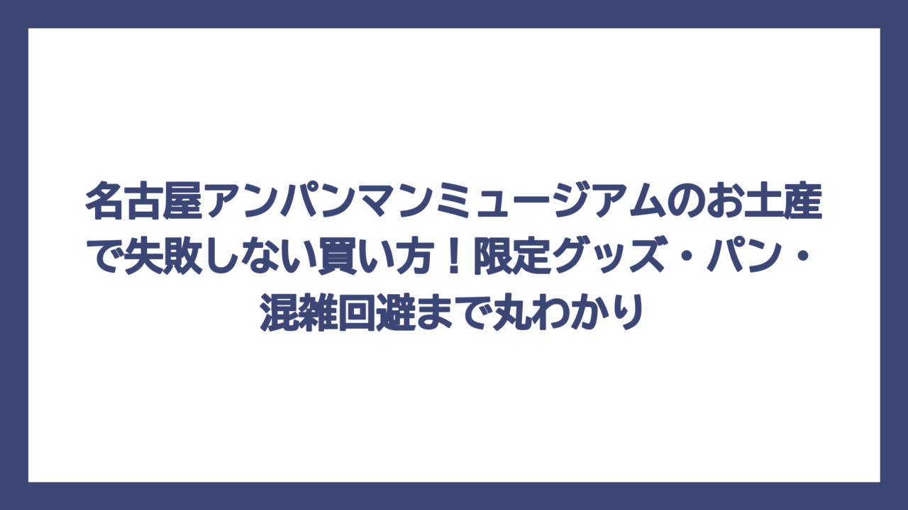 名古屋アンパンマンミュージアムのお土産で失敗しない買い方！限定グッズ・パン・混雑回避まで丸わかり