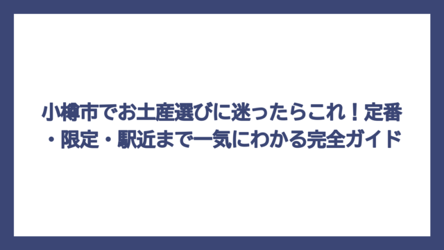 小樽市でお土産選びに迷ったらこれ！定番・限定・駅近まで一気にわかる完全ガイド