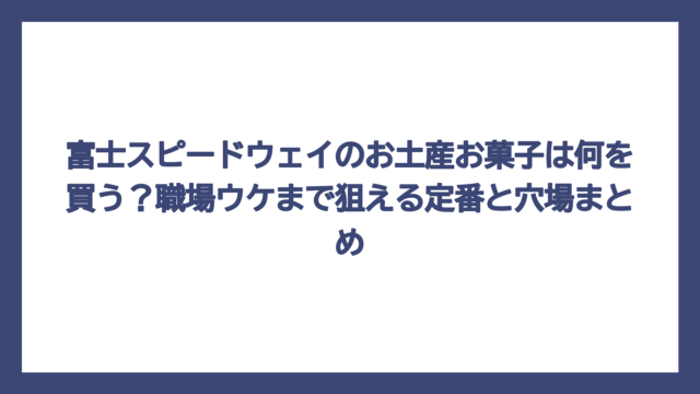 富士スピードウェイのお土産お菓子は何を買う？職場ウケまで狙える定番と穴場まとめ