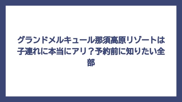 グランドメルキュール那須高原リゾートは子連れに本当にアリ？予約前に知りたい全部