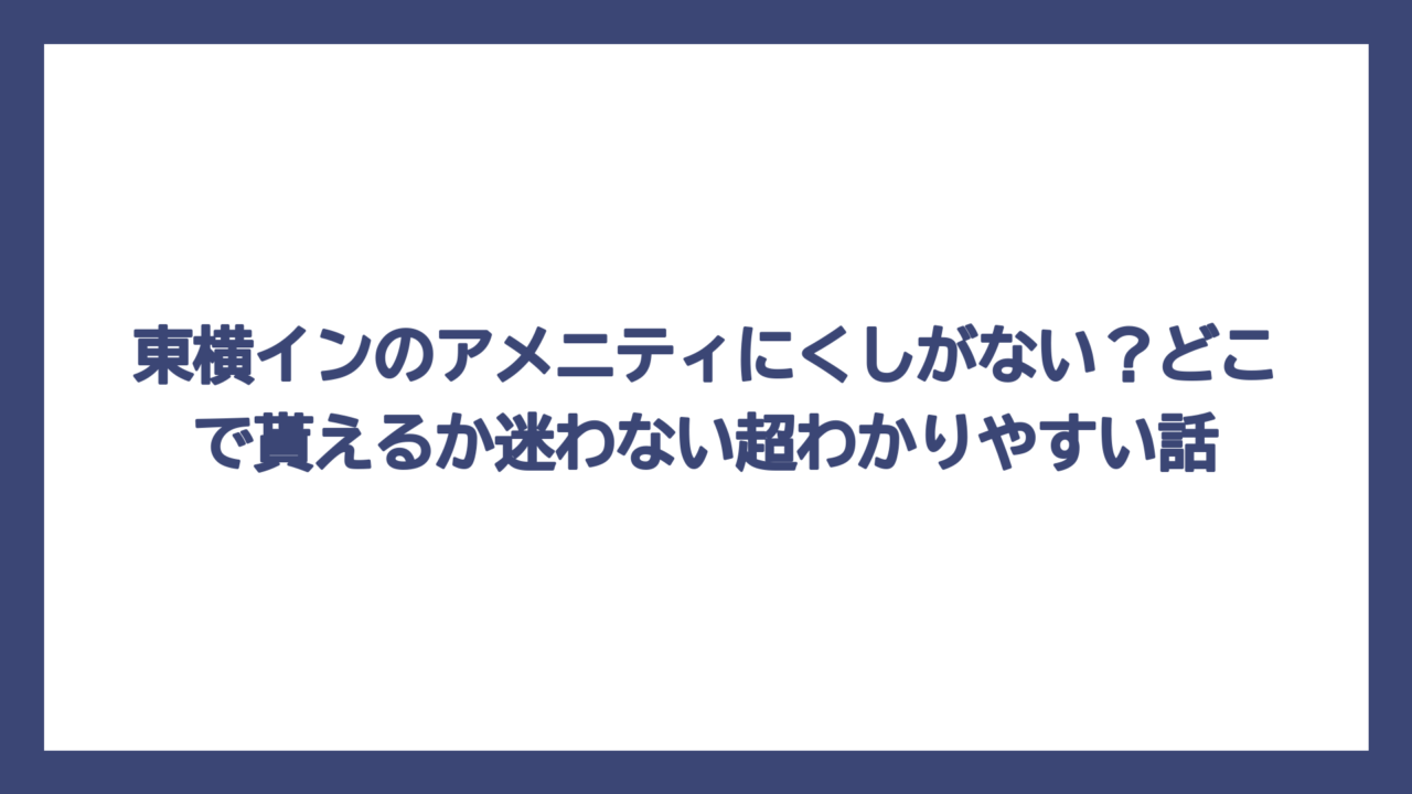 東横インのアメニティにくしがない？どこで貰えるか迷わない超わかりやすい話