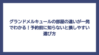 グランドメルキュールの部屋の違いが一発でわかる！予約前に知らないと損しやすい選び方