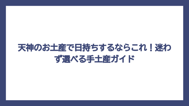 天神のお土産で日持ちするならこれ！迷わず選べる手土産ガイド