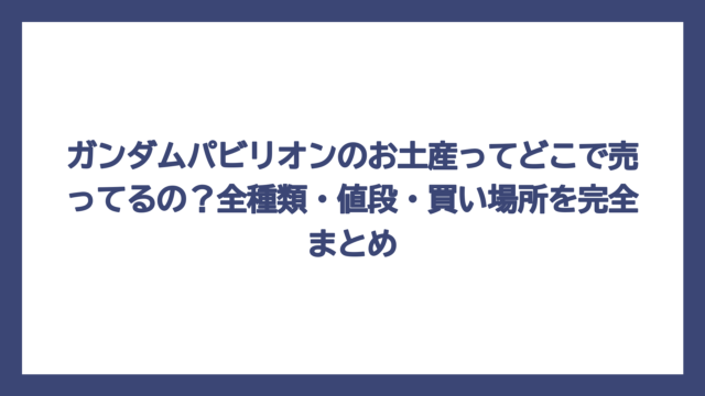 ガンダムパビリオンのお土産ってどこで売ってるの？全種類・値段・買い場所を完全まとめ