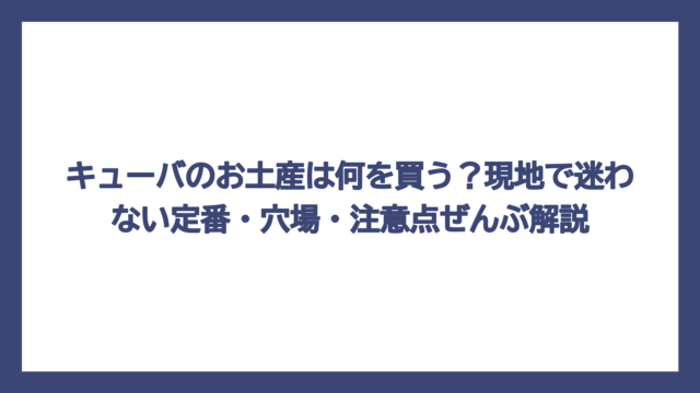 キューバのお土産は何を買う？現地で迷わない定番・穴場・注意点ぜんぶ解説
