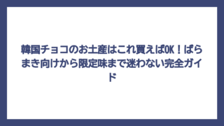 韓国チョコのお土産はこれ買えばOK！ばらまき向けから限定味まで迷わない完全ガイド