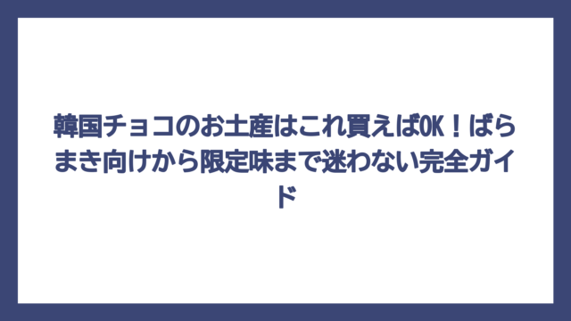 韓国チョコのお土産はこれ買えばOK！ばらまき向けから限定味まで迷わない完全ガイド
