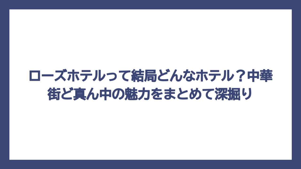 ローズホテルって結局どんなホテル？中華街ど真ん中の魅力をまとめて深掘り