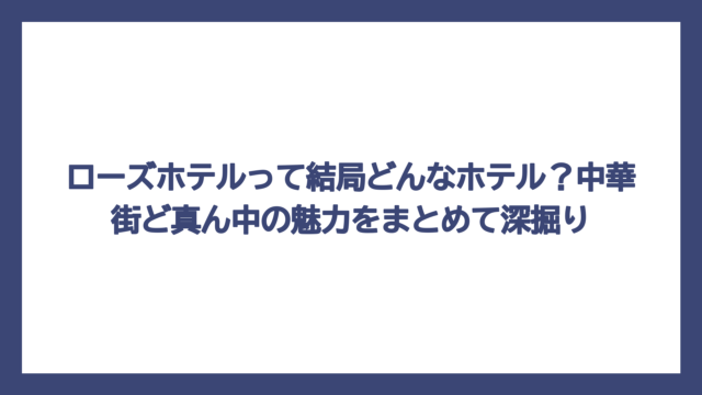 ローズホテルって結局どんなホテル？中華街ど真ん中の魅力をまとめて深掘り