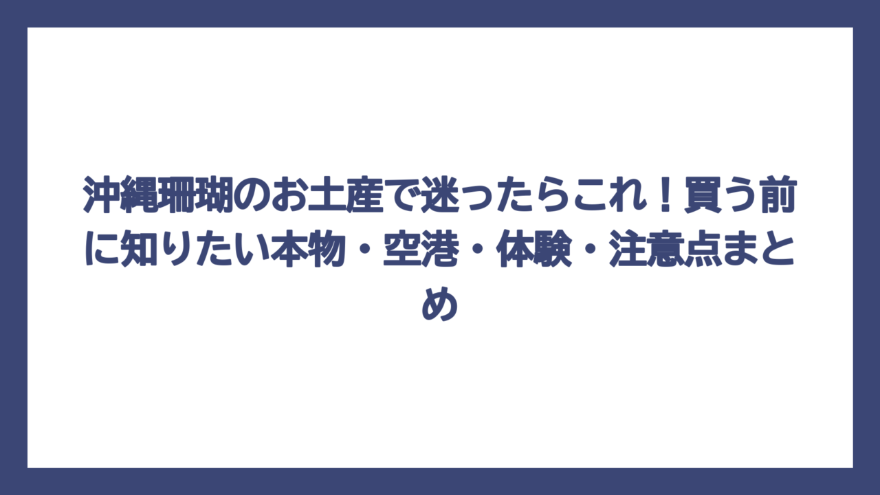 沖縄珊瑚のお土産で迷ったらこれ！買う前に知りたい本物・空港・体験・注意点まとめ