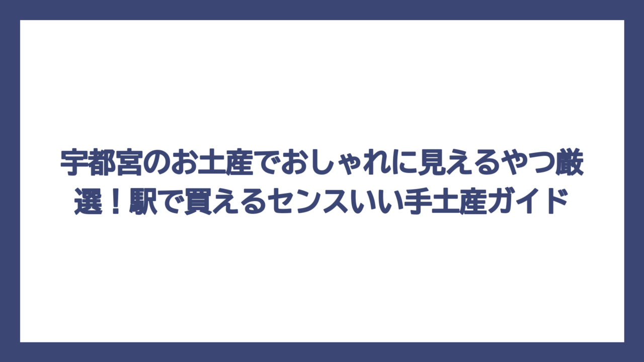 宇都宮のお土産でおしゃれに見えるやつ厳選！駅で買えるセンスいい手土産ガイド