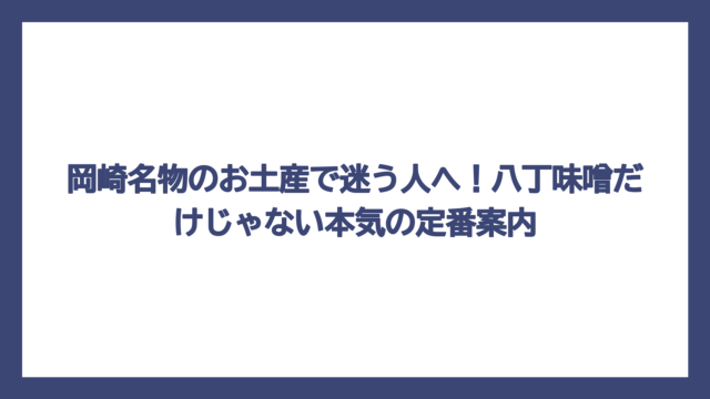 岡崎名物のお土産で迷う人へ！八丁味噌だけじゃない本気の定番案内