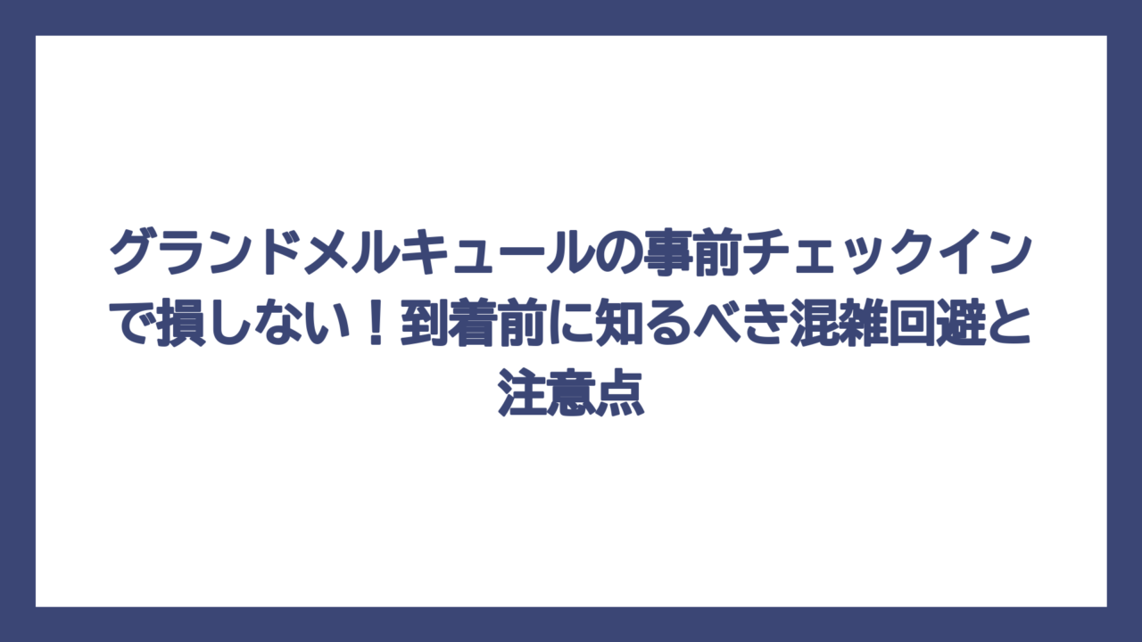 グランドメルキュールの事前チェックインで損しない！到着前に知るべき混雑回避と注意点