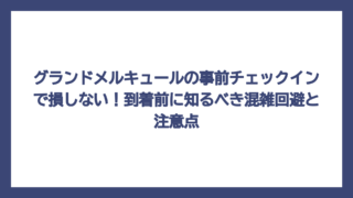 グランドメルキュールの事前チェックインで損しない！到着前に知るべき混雑回避と注意点