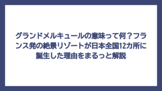 グランドメルキュールの意味って何？フランス発の絶景リゾートが日本全国12カ所に誕生した理由をまるっと解説