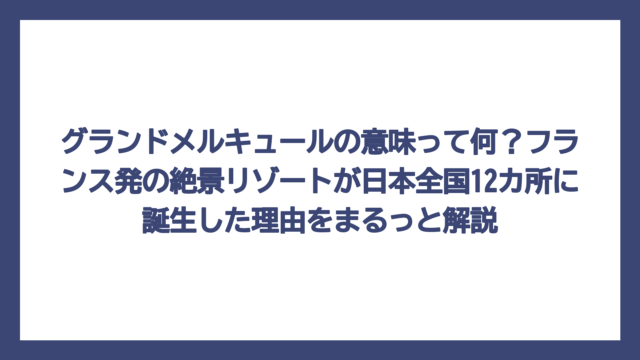 グランドメルキュールの意味って何？フランス発の絶景リゾートが日本全国12カ所に誕生した理由をまるっと解説