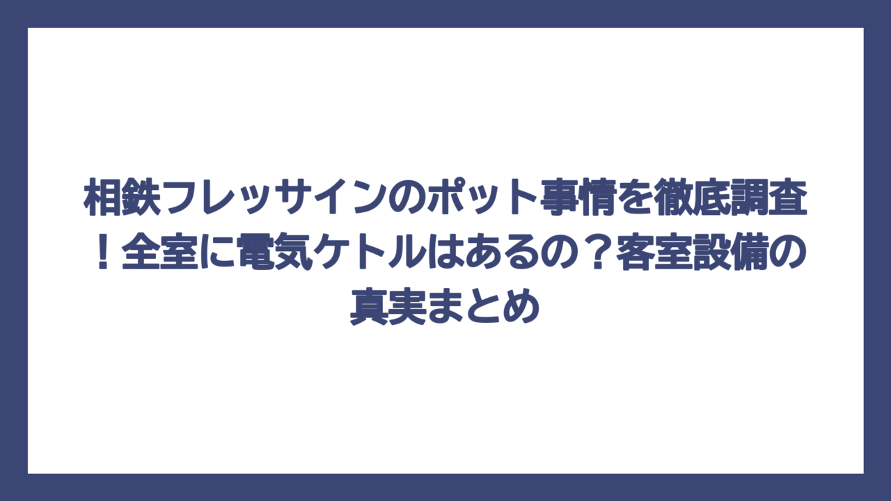 相鉄フレッサインのポット事情を徹底調査！全室に電気ケトルはあるの？客室設備の真実まとめ