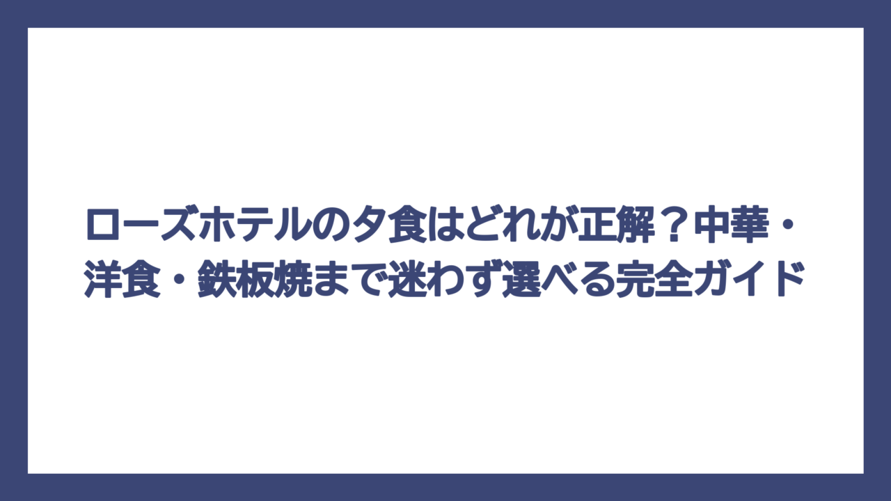 ローズホテルの夕食はどれが正解？中華・洋食・鉄板焼まで迷わず選べる完全ガイド