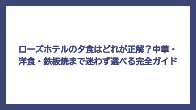 ローズホテルの夕食はどれが正解？中華・洋食・鉄板焼まで迷わず選べる完全ガイド