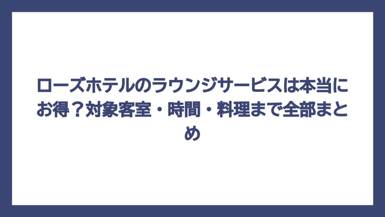 ローズホテルのラウンジサービスは本当にお得？対象客室・時間・料理まで全部まとめ
