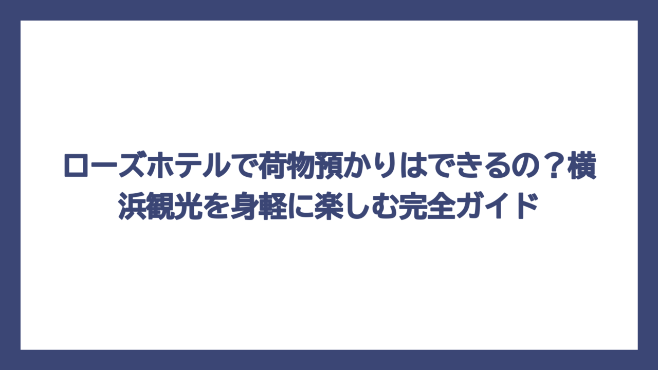 ローズホテルで荷物預かりはできるの？横浜観光を身軽に楽しむ完全ガイド