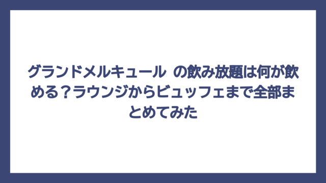 グランドメルキュール の飲み放題は何が飲める？ラウンジからビュッフェまで全部まとめてみた