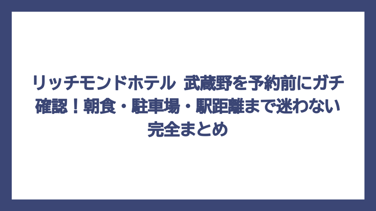 リッチモンドホテル 武蔵野を予約前にガチ確認！朝食・駐車場・駅距離まで迷わない完全まとめ