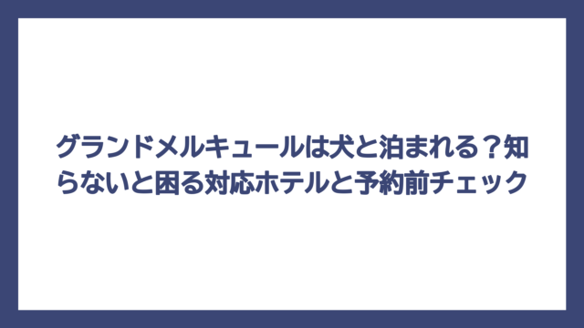 グランドメルキュールは犬と泊まれる？知らないと困る対応ホテルと予約前チェック