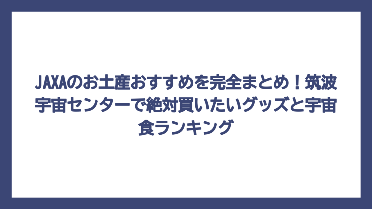 JAXAのお土産おすすめを完全まとめ！筑波宇宙センターで絶対買いたいグッズと宇宙食ランキング