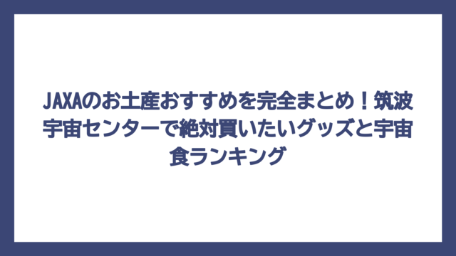 JAXAのお土産おすすめを完全まとめ！筑波宇宙センターで絶対買いたいグッズと宇宙食ランキング