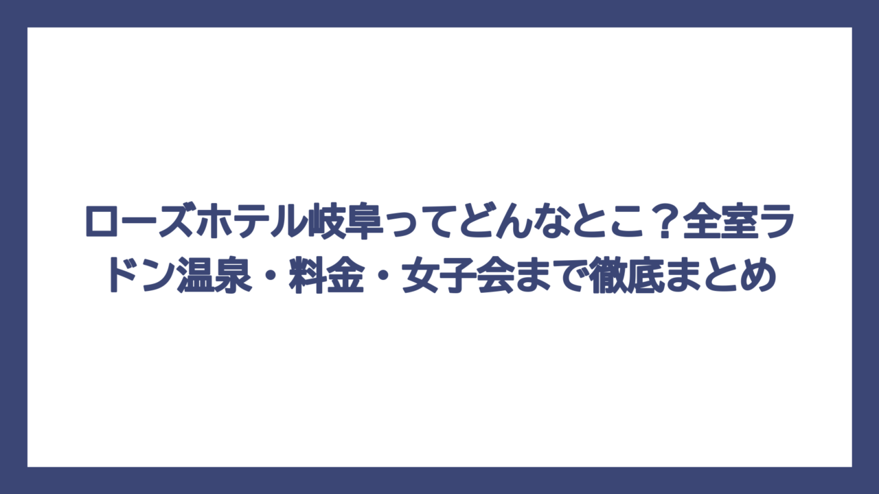ローズホテル岐阜ってどんなとこ？全室ラドン温泉・料金・女子会まで徹底まとめ