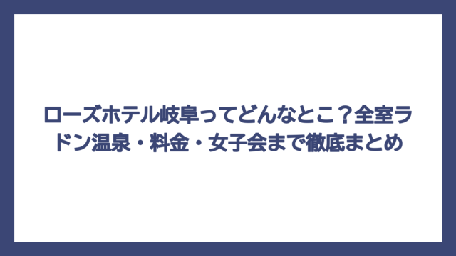 ローズホテル岐阜ってどんなとこ？全室ラドン温泉・料金・女子会まで徹底まとめ