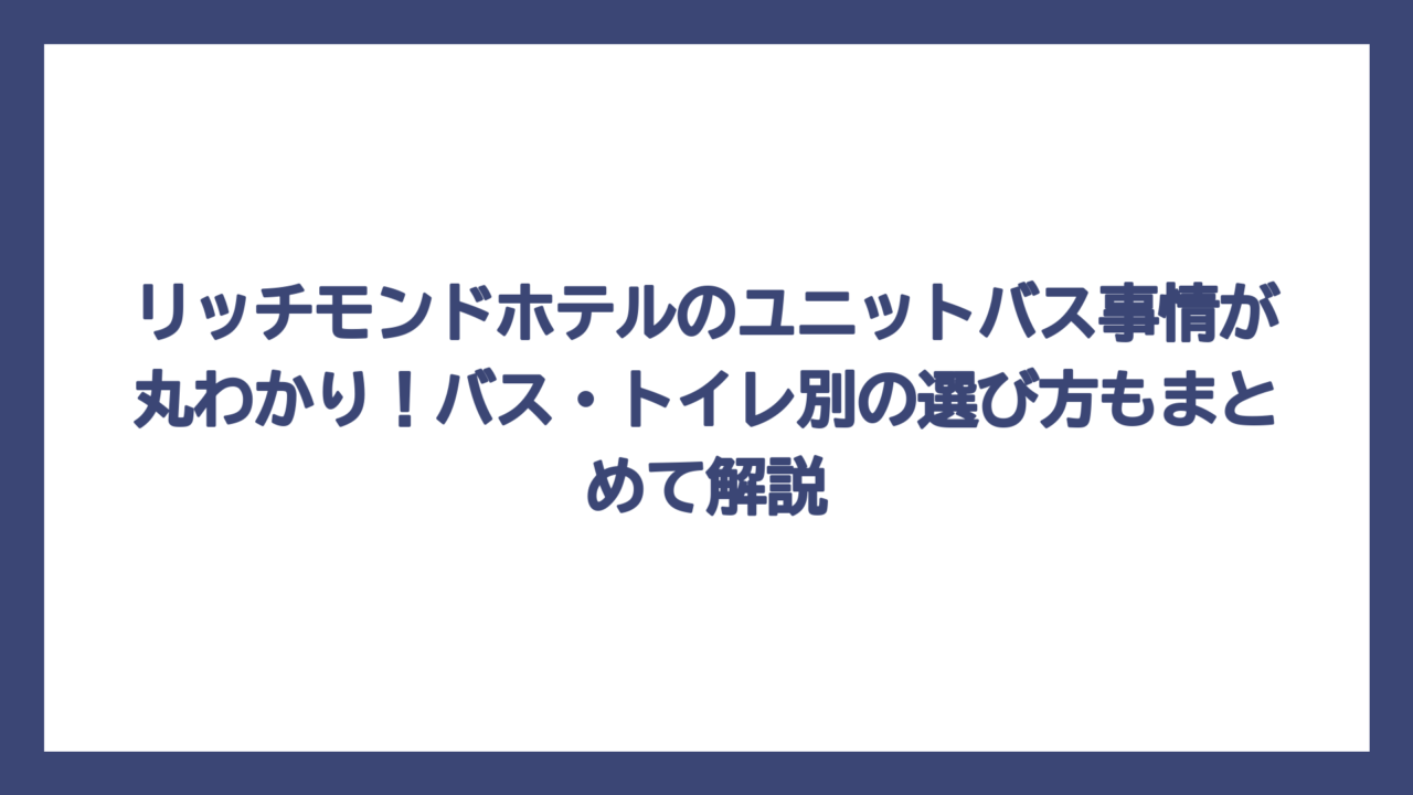 リッチモンドホテルのユニットバス事情が丸わかり！バス・トイレ別の選び方もまとめて解説
