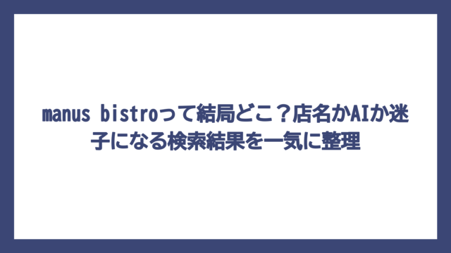 manus bistroって結局どこ？店名かAIか迷子になる検索結果を一気に整理